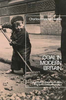 Coal in Modern Britain: A Social and Cultural History from 1830 to the Second World War by Mathis, Charles-François