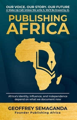 Publishing Africa: Our Voice. Our Story. Our Future A Wake-Up Call: Unless We Write It, We'll Be Erased by AI. by Semaganda, Geoffrey