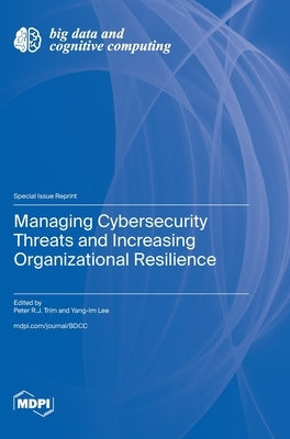 Managing Cybersecurity Threats and Increasing Organizational Resilience by Trim, Peter R. J.