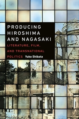 Producing Hiroshima and Nagasaki: Literature, Film, and Transnational Politics by Shibata, Yuko