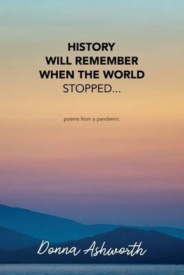 History Will Remember When The World Stopped: poems from a pandemic by Ashworth, Donna