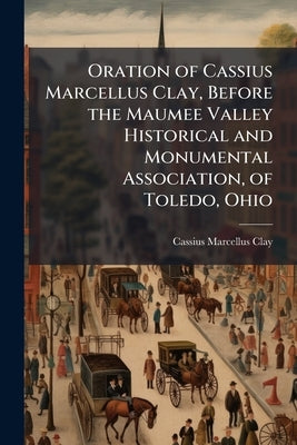 Oration of Cassius Marcellus Clay, Before the Maumee Valley Historical and Monumental Association, of Toledo, Ohio by Clay, Cassius Marcellus