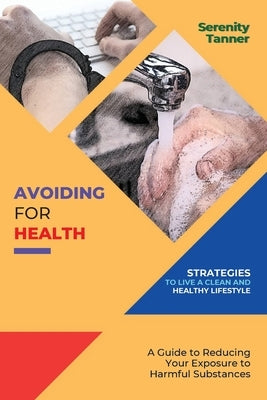 Avoiding for Health-Strategies to Live a Clean and Healthy Lifestyle: A Guide to Reducing Your Exposure to Harmful Substances by Tanner, Serenity
