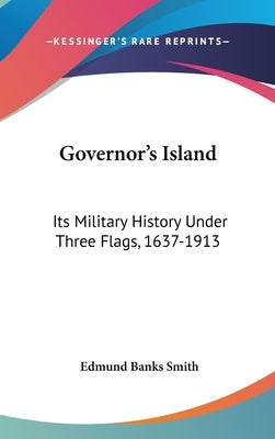 Governor's Island: Its Military History Under Three Flags, 1637-1913 by Smith, Edmund Banks