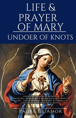 Life and prayer of Mary undoer of knots: Unfailing Healing & Renewal 9 Day Novena with Reflection and Chaplet prayer life Teachings, miracles & Symbol by Amor, Padre de