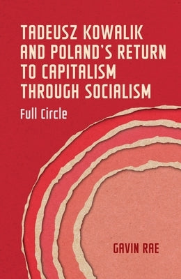 Tadeusz Kowalik and Poland's Return to Capitalism Through Socialism: Full Circle by Rae, Gavin