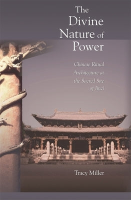 The Divine Nature of Power: Chinese Ritual Architecture at the Sacred Site of Jinci by Miller, Tracy