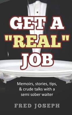 Get A Real Job: Memoirs, Stories, Tips & Crude Talk With a Semi Sober Waiter by Joseph, Fred