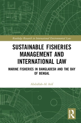 Sustainable Fisheries Management and International Law: Marine Fisheries in Bangladesh and the Bay of Bengal by Arif, Abdullah-Al