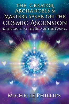 The Creator Archangels & Masters Speak On The Cosmic Ascension: & The Light At The End Of The Tunnel by Phillips, Michelle
