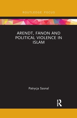 Arendt, Fanon and Political Violence in Islam by Sasnal, Patrycja