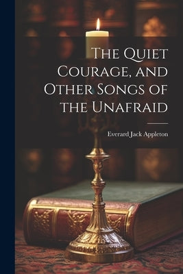 The Quiet Courage, and Other Songs of the Unafraid by Appleton, Everard Jack
