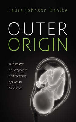 Outer Origin: A Discourse on Ectogenesis and the Value of Human Experience by Dahlke, Laura Johnson