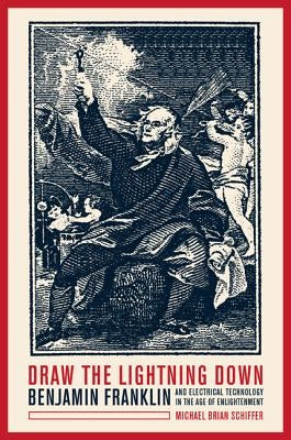 Draw the Lightning Down: Benjamin Franklin and Electrical Technology in the Age of Enlightenment by Schiffer, Michael Brian