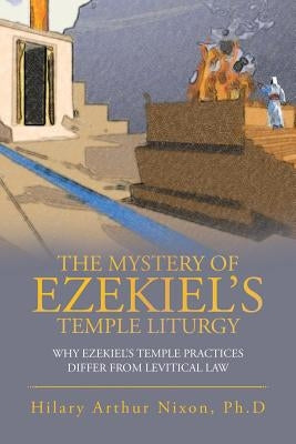 The Mystery of Ezekiel's Temple Liturgy: Why Ezekiel's Temple Practices Differ from Levitical Law by Nixon Ph. D., Hilary Arthur