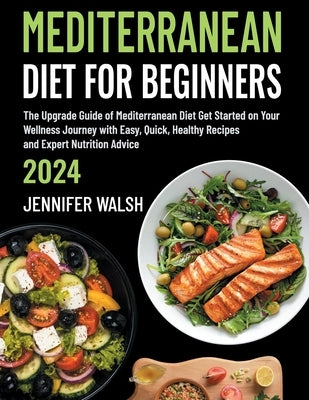 Mediterranean Diet for Beginners 2024 Edition: The Upgrade Guide of Mediterranean Diet Get Started on Your Wellness Journey with Easy, Quick, Healthy by Walsh, Jennifer