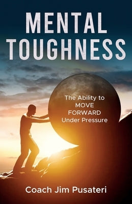 Mental Toughness: The Ability to MOVE FORWARD Under Pressure by Pusateri, Jim