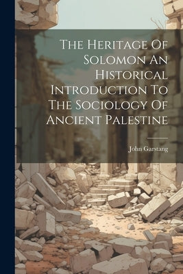 The Heritage Of Solomon An Historical Introduction To The Sociology Of Ancient Palestine by Garstang, John