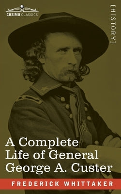 A Complete Life of General George A. Custer: Major-General of Volunteers; Brevet Major-General, U.S. Army; and Lieutenant-Colonel, Seventh U.S. Cavalr by Whittaker, Frederick