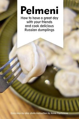 Pelmeni: How to have a great day with your friends and cook delicious Russian dumplings by Pantsireva, Anna