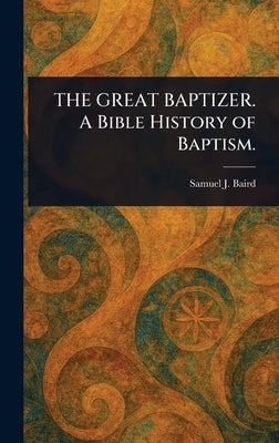 THE GREAT BAPTIZER. A Bible History of Baptism. by Baird, Samuel J. (Samuel John)