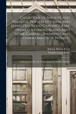 Catalogue of Ancient and Medieval Pewters of China and Japan, Old Wood Carvings, Rare Helmets & Famous Blades Also Stone Garden Ornaments and Other Ob by John J Henry & Co