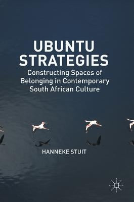 Ubuntu Strategies: Constructing Spaces of Belonging in Contemporary South African Culture by Stuit, Hanneke