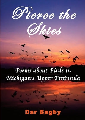 Pierce the Skies: Poems about Birds of Michigan's Upper Peninsula by Bagby, Dar