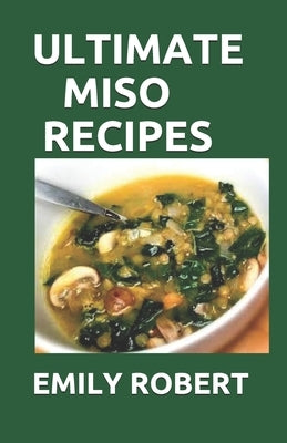 Ultimate Miso Recipes: 70+ Healthy and Delicious Recipes That Will Blow Your Mind by Robert, Emily