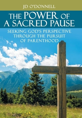 The Power of A Sacred Pause: Seeking God's Perspective Through the Pursuit of Parenthood by O'Donnell, Jd