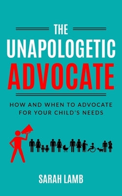 The Unapologetic Advocate: How and When to Advocate for Your Child's Needs by Lamb, Sarah