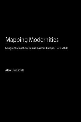 Mapping Modernities: Geographies of Central and Eastern Europe, 1920-2000 by Dingsdale, Alan