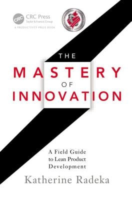 The Mastery of Innovation: A Field Guide to Lean Product Development by Radeka, Katherine