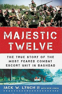 The Majestic Twelve: The True Story of the Most Feared Combat Escort Unit in Baghdad by Lynch, Jack W., II