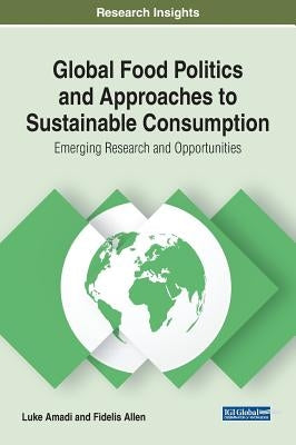 Global Food Politics and Approaches to Sustainable Consumption: Emerging Research and Opportunities by Amadi, Luke
