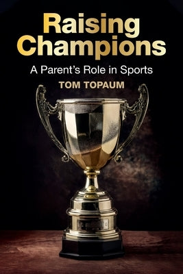 Raising Champions: A Parent's Role in Sports by Topaum, John