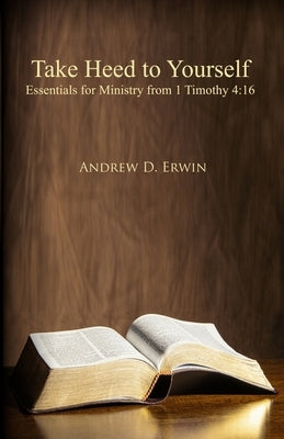 Take Heed to Yourself: Essentials for Ministry from 1 Timothy 4:16 by Erwin, Andrew D.