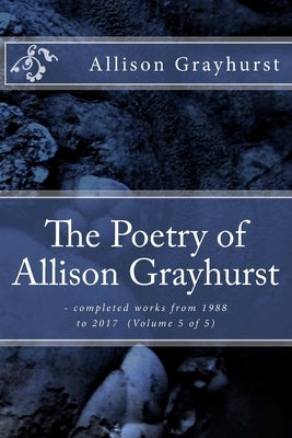 The Poetry of Allison Grayhurst: - completed works from 1988 to 2017 (Volume 5 of 5) by Grayhurst, Allison