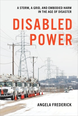Disabled Power: A Storm, a Grid, and Embodied Harm in the Age of Disaster by Frederick, Angela
