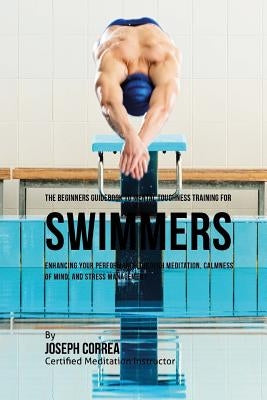 The Beginners Guidebook To Mental Toughness For Swimmers: Enhancing Your Performance Through Meditation, Calmness Of Mind, And Stress Management by Correa (Certified Meditation Instructor)
