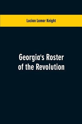 Georgia's Roster of the Revolution: Containing a List of the States Defenders; Officers and Men; Soldiers and Sailors; Partisans and Regulars; Whether by Knight, Lucian Lamar