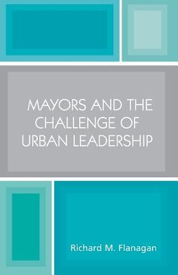 Mayors and the Challenge of Urban Leadership by Flanagan, Richard M.