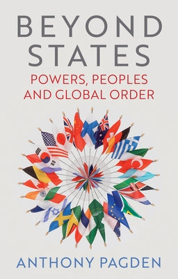 Beyond States: Powers, Peoples and Global Order by Pagden, Anthony