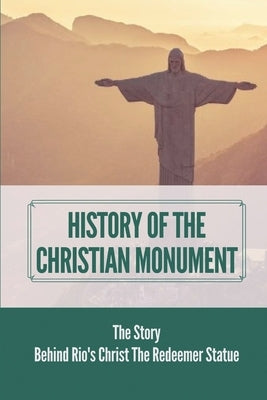 History Of The Christian Monument: The Story Behind Rio's Christ The Redeemer Statue: Legacy Of Christ The Redeemer by Lindon, Dorian