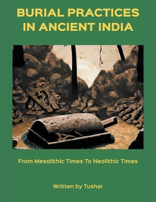 Burial Practices in Ancient India: from Mesolithic Times to Neolithic Times by Tushar