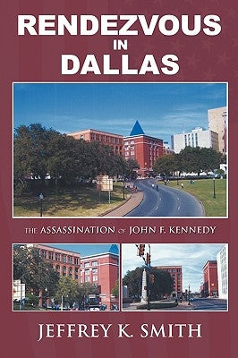 Rendezvous in Dallas: The Assassination of John F. Kennedy by Smith, Jeffrey K.