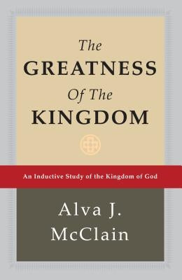 The Greatness of the Kingdom: An Inductive Study of the Kingdom of God by McClain, Alva J.
