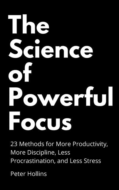 The Science of Powerful Focus: 23 Methods for More Productivity, More Discipline, Less Procrastination, and Less Stress by Hollins, Peter