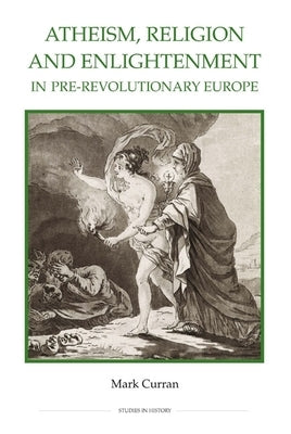 Atheism, Religion and Enlightenment in Pre-Revolutionary Europe by Curran, Mark