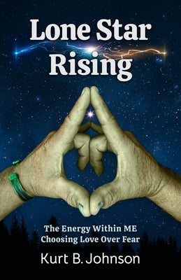 Lone Star Rising: The Energy Within ME: Choosing Love over Fear by Johnson, Kurt B.